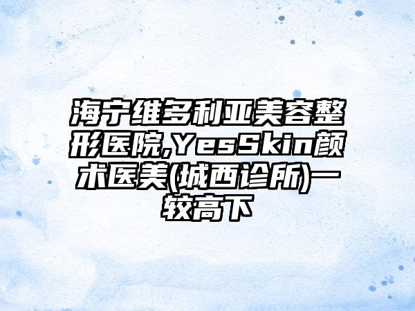 海宁维多利亚美容整形医院,YesSkin颜术医美(城西诊所)一较高下