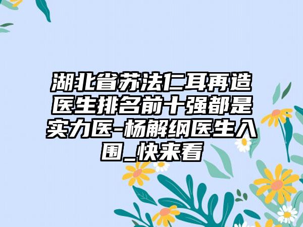 湖北省苏法仁耳再造医生排名前十强都是实力医-杨解纲医生入围_快来看