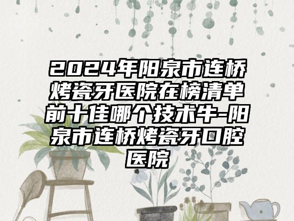 2024年阳泉市连桥烤瓷牙医院在榜清单前十佳哪个技术牛-阳泉市连桥烤瓷牙口腔医院