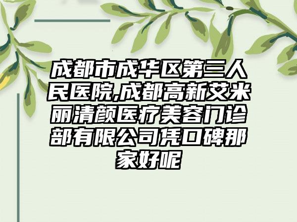 成都市成华区第三人民医院,成都高新艾米丽清颜医疗美容门诊部有限公司凭口碑那家好呢