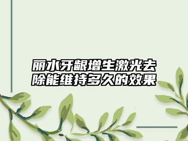 丽水牙龈增生激光去除能维持多久的效果