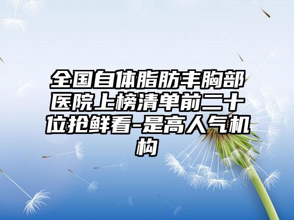 全国自体脂肪丰胸部医院上榜清单前二十位抢鲜看-是高人气机构