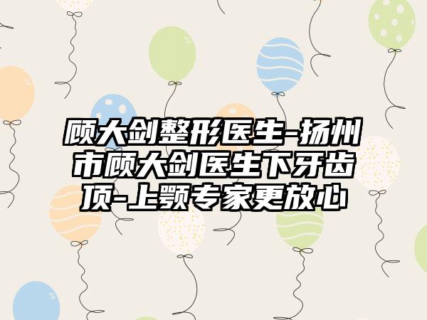 顾大剑整形医生-扬州市顾大剑医生下牙齿顶-上颚专家更放心