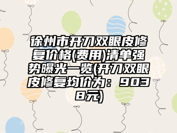 徐州市开刀双眼皮修复价格(费用)清单强势曝光一览(开刀双眼皮修复均价为：9038元)