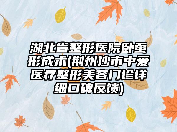 湖北省整形医院卧蚕形成术(荆州沙市中爱医疗整形美容门诊详细口碑反馈)