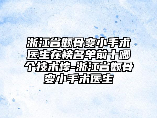 浙江省颧骨变小手术医生在榜名单前十哪个技术棒-浙江省颧骨变小手术医生