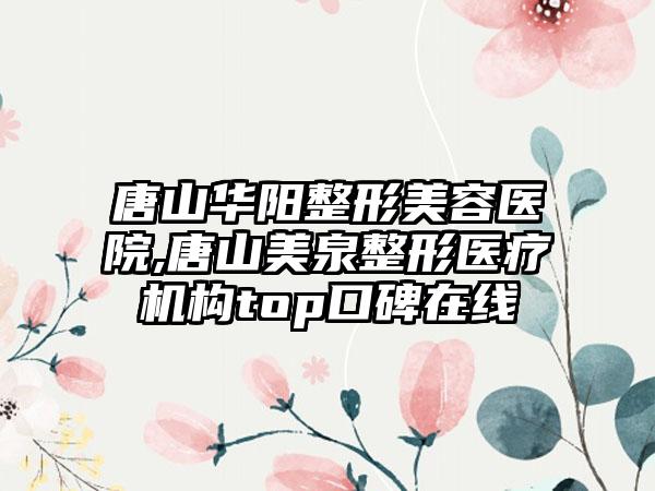 唐山华阳整形美容医院,唐山美泉整形医疗机构top口碑在线