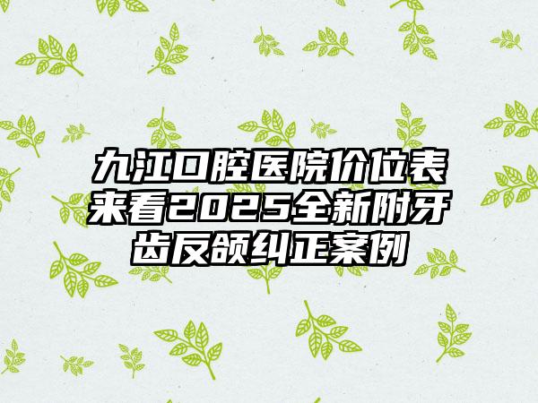 九江口腔医院价位表来看2025全新附牙齿反颌纠正案例