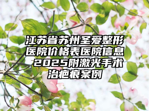 江苏省苏州圣爱整形医院价格表医院信息 2025附激光手术治疤痕案例