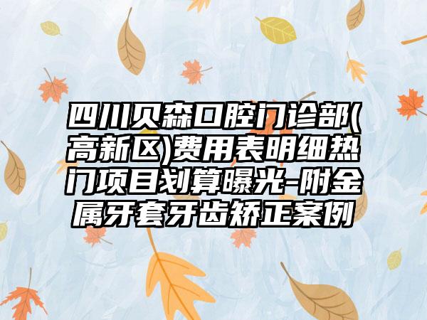 四川贝森口腔门诊部(高新区)费用表明细热门项目划算曝光-附金属牙套牙齿矫正案例