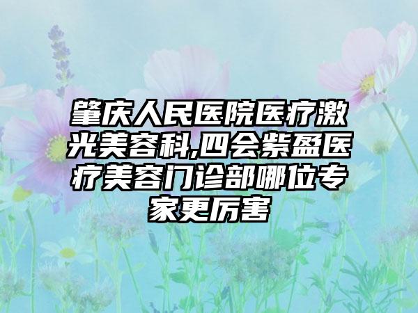 肇庆人民医院医疗激光美容科,四会紫盈医疗美容门诊部哪位专家更厉害