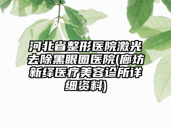 河北省整形医院激光去除黑眼圈医院(廊坊新绎医疗美容诊所详细资料)