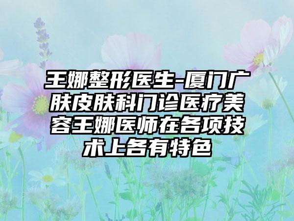 王娜整形医生-厦门广肤皮肤科门诊医疗美容王娜医师在各项技术上各有特色