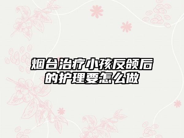 烟台治疗小孩反颌后的护理要怎么做