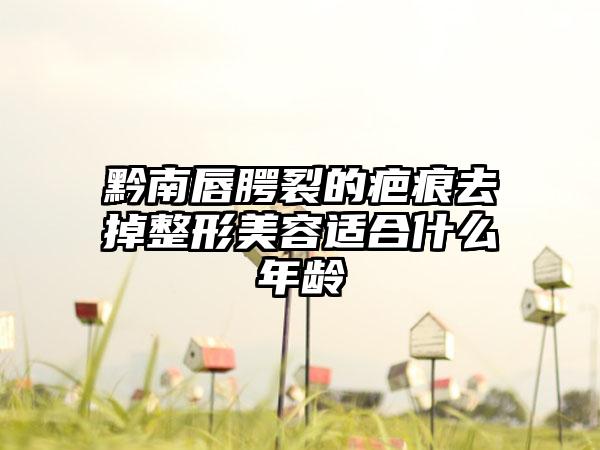 黔南唇腭裂的疤痕去掉整形美容适合什么年龄