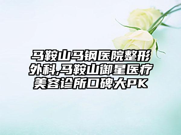 马鞍山马钢医院整形外科,马鞍山御星医疗美容诊所口碑大PK