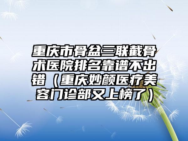 重庆市骨盆三联截骨术医院排名靠谱不出错（重庆妙颜医疗美容门诊部又上榜了）