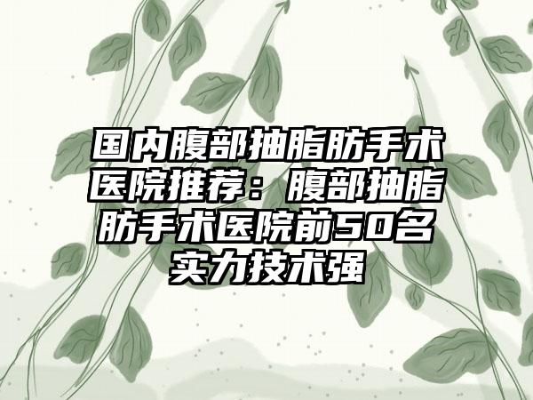 国内腹部抽脂肪手术医院推荐：腹部抽脂肪手术医院前50名实力技术强