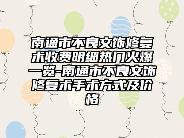 南通市不良文饰修复术收费明细热门火爆一览-南通市不良文饰修复术手术方式及价格