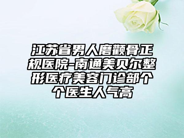 江苏省男人磨颧骨正规医院-南通美贝尔整形医疗美容门诊部个个医生人气高