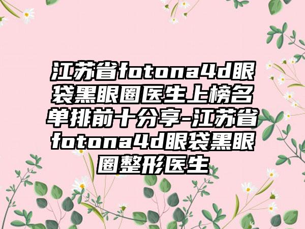 江苏省fotona4d眼袋黑眼圈医生上榜名单排前十分享-江苏省fotona4d眼袋黑眼圈整形医生