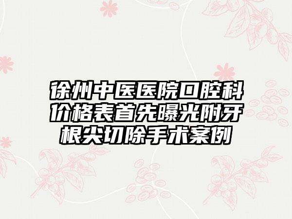 徐州中医医院口腔科价格表首先曝光附牙根尖切除手术案例