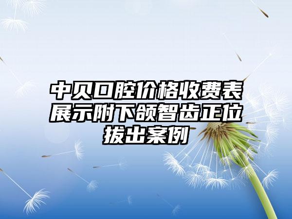 中贝口腔价格收费表展示附下颌智齿正位拔出案例