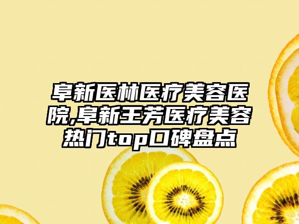 阜新医林医疗美容医院,阜新王芳医疗美容热门top口碑盘点