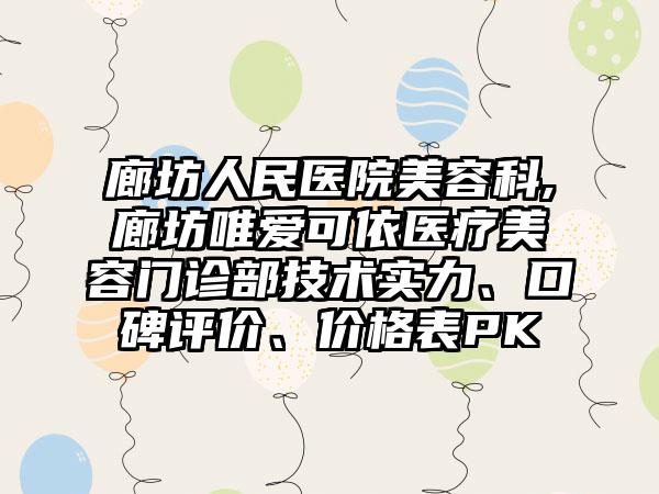 廊坊人民医院美容科,廊坊唯爱可依医疗美容门诊部技术实力、口碑评价、价格表PK