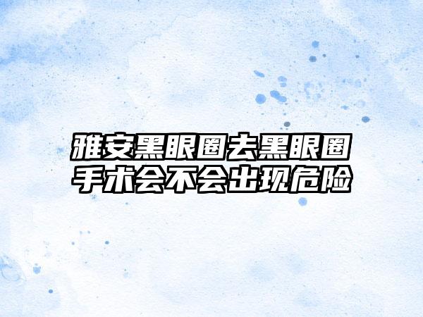 雅安黑眼圈去黑眼圈手术会不会出现危险