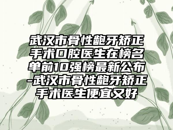 武汉市骨性龅牙矫正手术口腔医生在榜名单前10强榜最新公布-武汉市骨性龅牙矫正手术医生便宜又好