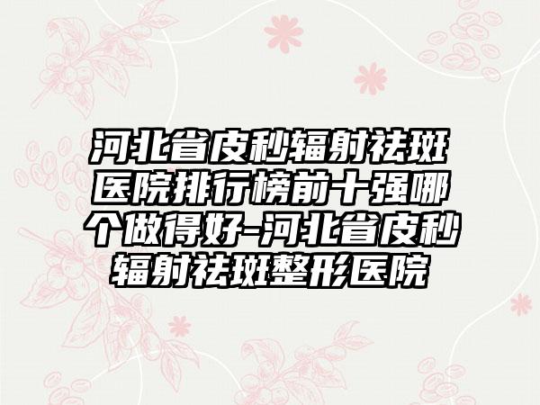 河北省皮秒辐射祛斑医院排行榜前十强哪个做得好-河北省皮秒辐射祛斑整形医院