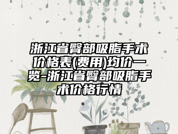 浙江省臀部吸脂手术价格表(费用)均价一览-浙江省臀部吸脂手术价格行情