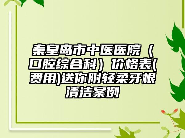 秦皇岛市中医医院（口腔综合科）价格表(费用)送你附轻柔牙根清洁案例