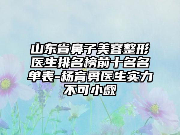 山东省鼻子美容整形医生排名榜前十名名单表-杨育勇医生实力不可小觑