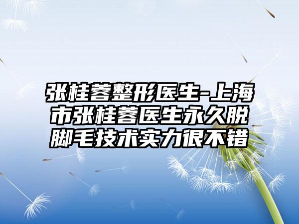 张桂蓉整形医生-上海市张桂蓉医生永久脱脚毛技术实力很不错