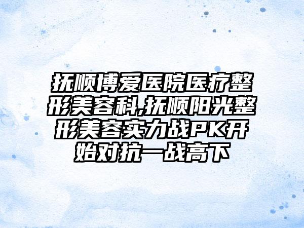 抚顺博爱医院医疗整形美容科,抚顺阳光整形美容实力战PK开始对抗一战高下