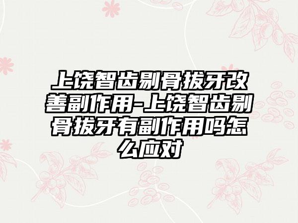 上饶智齿剔骨拔牙改善副作用-上饶智齿剔骨拔牙有副作用吗怎么应对