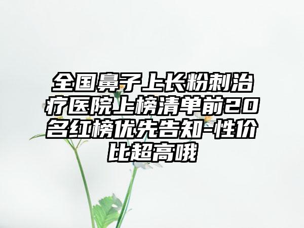 全国鼻子上长粉刺治疗医院上榜清单前20名红榜优先告知-性价比超高哦