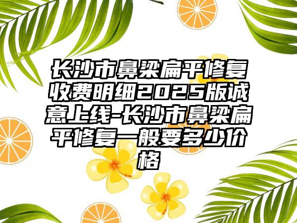 长沙市鼻梁扁平修复收费明细2025版诚意上线-长沙市鼻梁扁平修复一般要多少价格