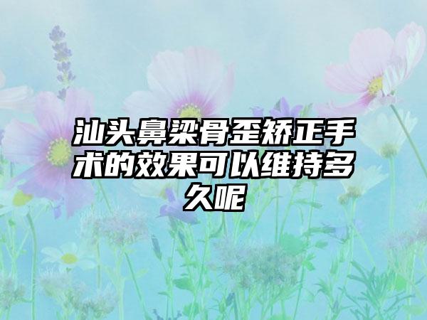 汕头鼻梁骨歪矫正手术的效果可以维持多久呢