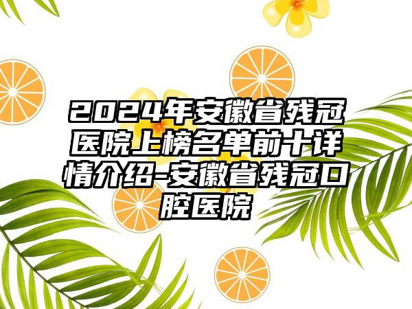 2024年安徽省残冠医院上榜名单前十详情介绍-安徽省残冠口腔医院