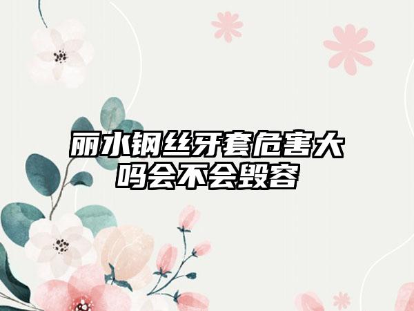 丽水钢丝牙套危害大吗会不会毁容