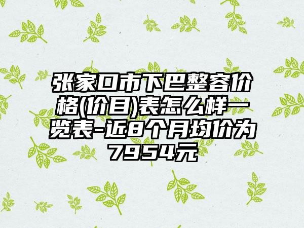 张家口市下巴整容价格(价目)表怎么样一览表-近8个月均价为7954元