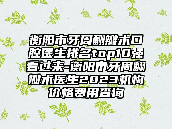 衡阳市牙周翻瓣术口腔医生排名top10强看过来-衡阳市牙周翻瓣术医生2023机构价格费用查询