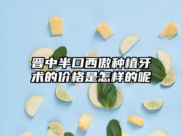 晋中半口西傲种植牙术的价格是怎样的呢