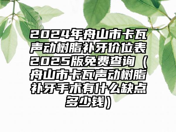 2024年舟山市卡瓦声动树脂补牙价位表2025版免费查询（舟山市卡瓦声动树脂补牙手术有什么缺点多少钱）