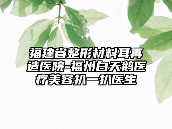 福建省整形材料耳再造医院-福州白天鹅医疗美容扒一扒医生