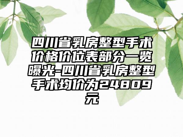 四川省乳房整型手术价格价位表部分一览曝光-四川省乳房整型手术均价为24809元