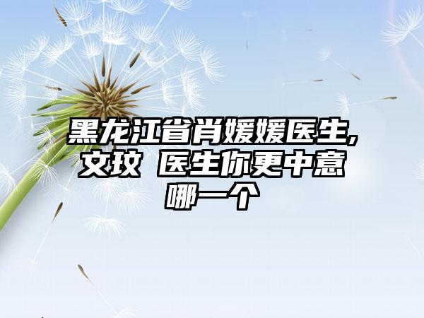 黑龙江省肖媛媛医生,文玟喆医生你更中意哪一个